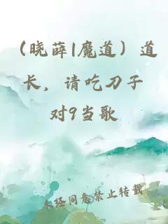 （晓薛|魔道）道长，请吃刀子。