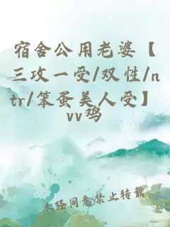 宿舍公用老婆【三攻一受/双性/ntr/笨蛋美人受】