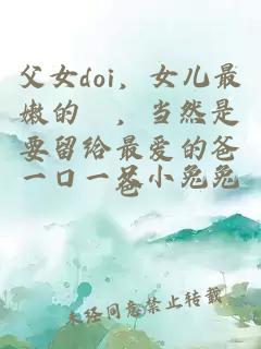 父女doi，女儿最嫩的屄，当然是要留给最爱的爸爸。。