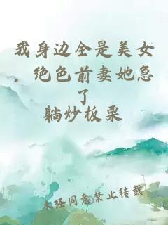 我身边全是美女，绝色前妻她急了