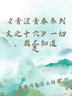 《青涩青春系列文之十六》一切，我不知道