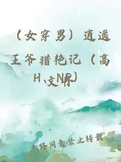 （女穿男）逍遥王爷猎艳记（高H、NP）