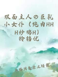 双面主人の巨乳小女仆（纯肉HHH炒鸡H）