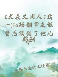 [犬夜叉同人]我一jio踢翻挚友骸骨后搞到了他儿子