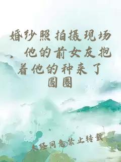婚纱照拍摄现场，他的前女友抱着他的种来了