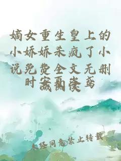 嫡女重生皇上的小娇娇杀疯了小说免费全文无删减阅读