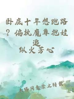 卧底十年想跑路？偏执魔尊抱娃追