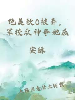 绝美软O被弃，军校众神争她成癮
