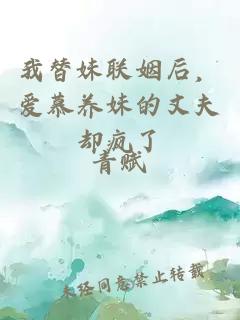 我替妹联姻后，爱慕养妹的丈夫却疯了