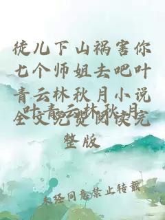 徒儿下山祸害你七个师姐去吧叶青云林秋月小说全文免费阅读完整版