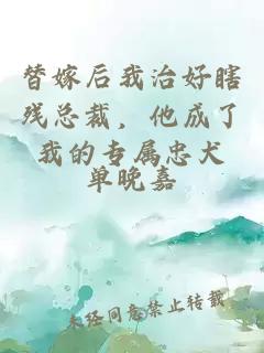 替嫁后我治好瞎残总裁，他成了我的专属忠犬