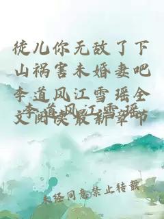 徒儿你无敌了下山祸害未婚妻吧李道风江雪瑶全文阅读最新章节