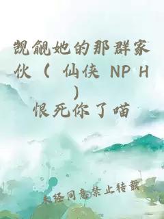 觊觎她的那群家伙（ 仙侠 NP H）
