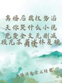 离婚后我权势滔天你哭什么小说免费全文无删减阅读