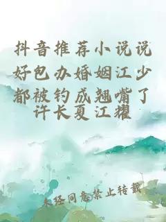 抖音推荐小说说好包办婚姻江少都被钓成翘嘴了