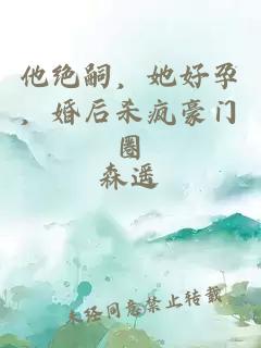 他绝嗣，她好孕，婚后杀疯豪门圈
