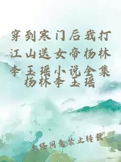 穿到寒门后我打江山送女帝杨林李玉瑶小说全集
