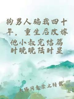 狗男人骗我四十年，重生后改嫁他小叔完结篇