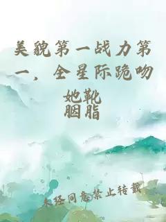 美貌第一战力第一，全星际跪吻她靴
