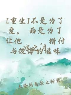 [重生]不是为了爱。 而是为了让他嚐嚐，错付与後悔的滋味。