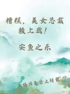 糟糕，美女总裁赖上我！