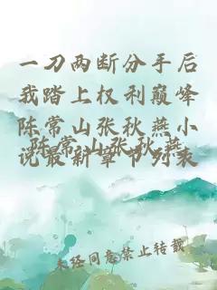 一刀两断分手后我踏上权利巅峰陈常山张秋燕小说最新章节列表