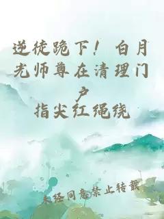 逆徒跪下！白月光师尊在清理门户