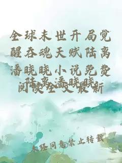 全球末世开局觉醒吞魂天赋陆离潘晓晓小说免费阅读全文最新