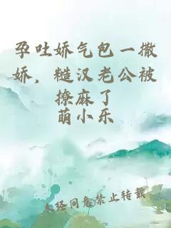 孕吐娇气包一撒娇，糙汉老公被撩麻了