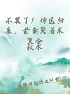 不装了！神医归来，前妻哭着求复合