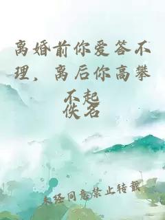 离婚前你爱答不理，离后你高攀不起