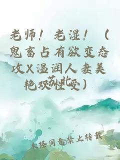 老师！老湿！（鬼畜占有欲变态攻X温润人妻美艳双性受）