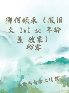 卿何倾禾（搬旧文 1v1 sc 年龄差 破案）