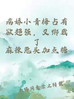 病娇小青梅占有欲超强，又绑我了