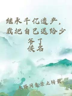 继承千亿遗产，我把自己送给少爷了