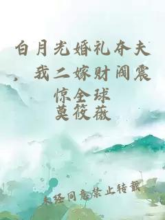 白月光婚礼夺夫，我二嫁财阀震惊全球