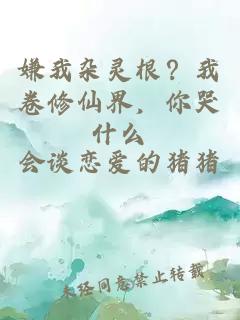 嫌我杂灵根？我卷修仙界，你哭什么