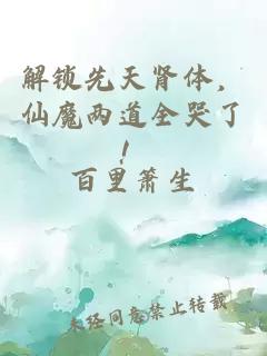 解锁先天肾体，仙魔两道全哭了！