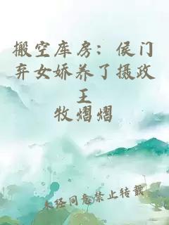 搬空库房：侯门弃女娇养了摄政王