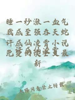 睡一秒涨一血气我成至强吞天蛇许成仙凌霄小说免费阅读全文最新
