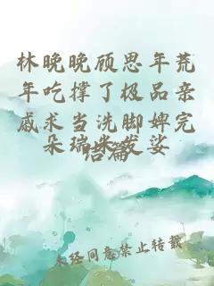 林晚晚顾思年荒年吃撑了极品亲戚求当洗脚婢完结篇