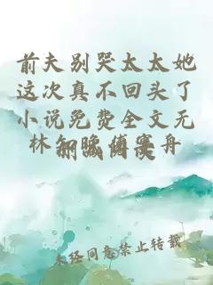 前夫别哭太太她这次真不回头了小说免费全文无删减阅读