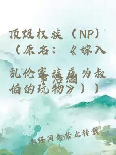 顶级权族（NP）（原名：《嫁入乱伦家族成为叔伯的玩物》））