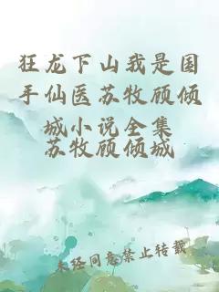 狂龙下山我是国手仙医苏牧顾倾城小说全集