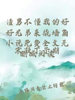 渣男不懂我的好好兄弟来撬墙角小说免费全文无删减阅读