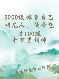 3000级你管自己叫凡人，仙帝也才100级