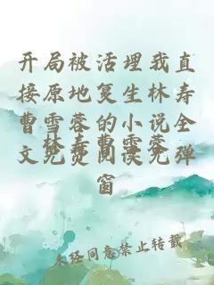 开局被活埋我直接原地复生林寿曹雪蓉的小说全文免费阅读无弹窗