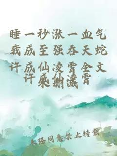 睡一秒涨一血气我成至强吞天蛇许成仙凌霄全文未删减