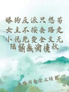舔狗反派只想苟女主不按套路走小说免费全文无删减阅读