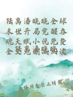 陆离潘晓晓全球末世开局觉醒吞魂天赋小说免费全文无删减阅读